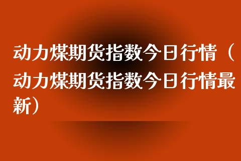 动力煤期货指数今日行情（动力煤期货指数今日行情最新） (https://www.njaxzs.com/) 内盘期货 第1张