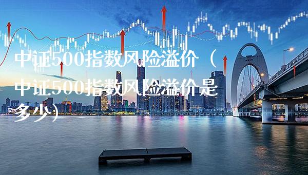 中证500指数风险溢价（中证500指数风险溢价是多少） (https://www.njaxzs.com/) 期货行情 第1张