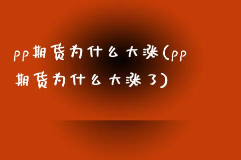 pp期货为什么大涨(pp期货为什么大涨了) (https://www.njaxzs.com/) 期货直播间 第1张