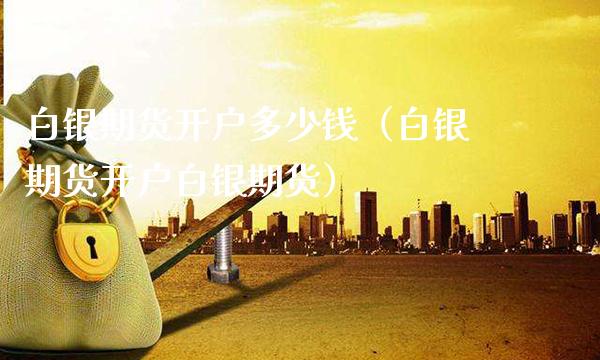 白银期货开户多少钱（白银期货开户白银期货） (https://www.njaxzs.com/) 期货行情 第1张