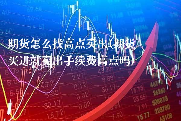 期货怎么找高点卖出(期货买进就卖出手续费高点吗) (https://www.njaxzs.com/) 内盘期货 第1张