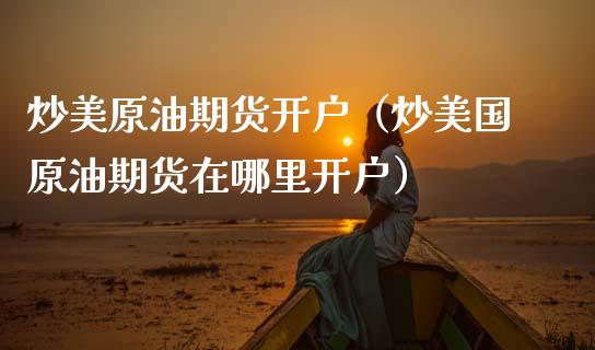 炒美原油期货开户（炒美国原油期货在哪里开户） (https://www.njaxzs.com/) 期货直播间 第1张