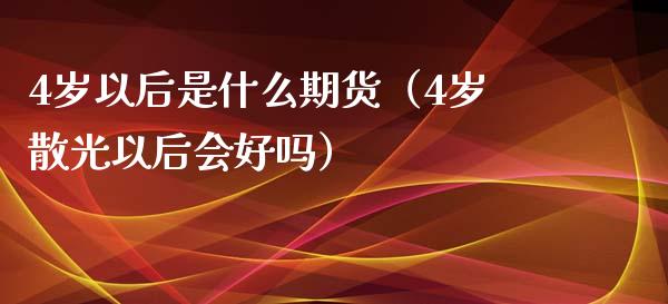 4岁以后是什么期货（4岁散光以后会好吗） (https://www.njaxzs.com/) 期货直播间 第1张
