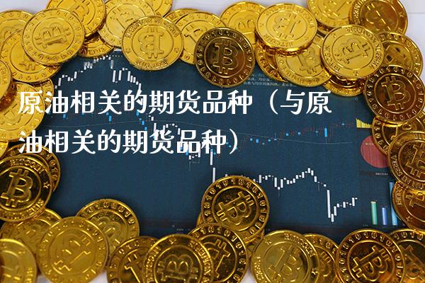 原油相关的期货品种（与原油相关的期货品种） (https://www.njaxzs.com/) 期货直播间 第1张