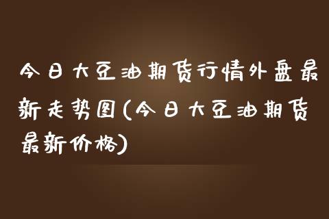 今日大豆油期货行情外盘最新走势图(今日大豆油期货最新价格) (https://www.njaxzs.com/) 黄金期货 第1张