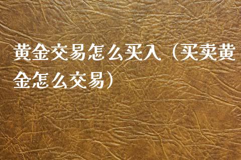 黄金交易怎么买入（买卖黄金怎么交易） (https://www.njaxzs.com/) 期货直播间 第1张