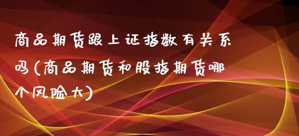 商品期货跟上证指数有关系吗(商品期货和股指期货哪个风险大) (https://www.njaxzs.com/) 期货开户 第1张