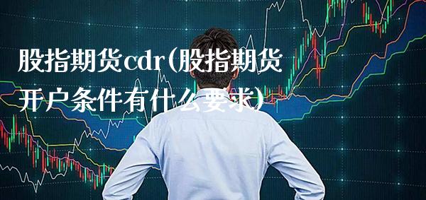 股指期货cdr(股指期货开户条件有什么要求) (https://www.njaxzs.com/) 原油期货 第1张