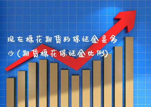 现在棉花期货的保证金是多少(期货棉花保证金比例) (https://www.njaxzs.com/) 期货开户 第1张