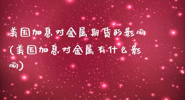 美国加息对金属期货的影响(美国加息对金属有什么影响) (https://www.njaxzs.com/) 期货开户 第1张