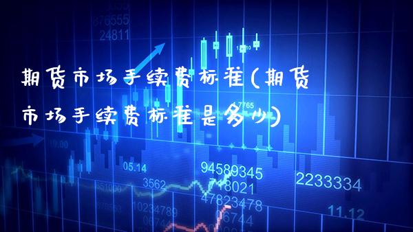 期货市场手续费标准(期货市场手续费标准是多少) (https://www.njaxzs.com/) 期货直播间 第1张