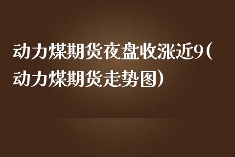 动力煤期货夜盘收涨近9(动力煤期货走势图) (https://www.njaxzs.com/) 期货开户 第1张