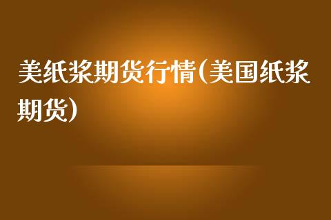 美纸浆期货行情(美国纸浆期货) (https://www.njaxzs.com/) 期货直播间 第1张