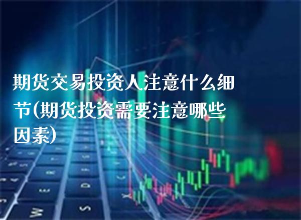 期货交易投资人注意什么细节(期货投资需要注意哪些因素) 内盘期货 第1张-爱新财经 期货交易投资人注意什么细节(期货投资需要注意哪些因素) (https://www.njaxzs.com/) 内盘期货 第1张