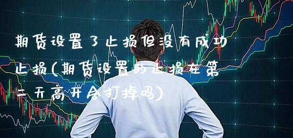 期货设置了止损但没有成功止损(期货设置的止损在第二天高开会打掉吗) (https://www.njaxzs.com/) 期货开户 第1张