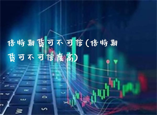 倍特期货可不可信(倍特期货可不可信度高) (https://www.njaxzs.com/) 期货行情 第1张