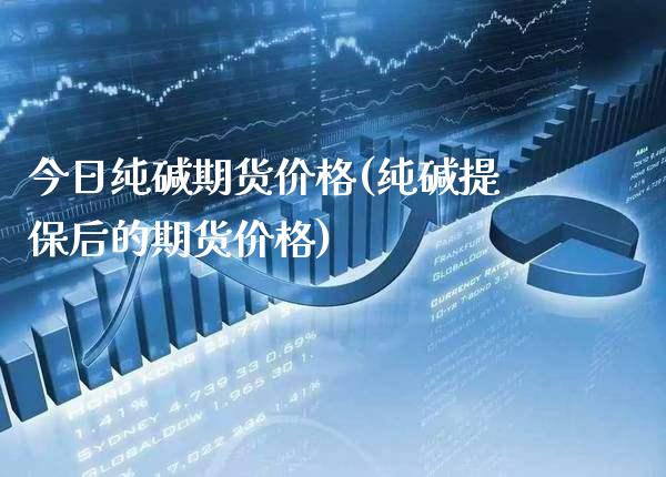今日纯碱期货价格(纯碱提保后的期货价格) (https://www.njaxzs.com/) 期货开户 第1张