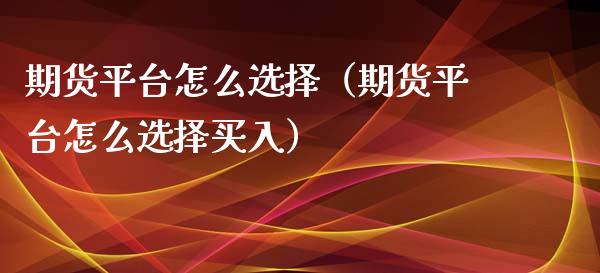 期货平台怎么选择（期货平台怎么选择买入） (https://www.njaxzs.com/) 内盘期货 第1张