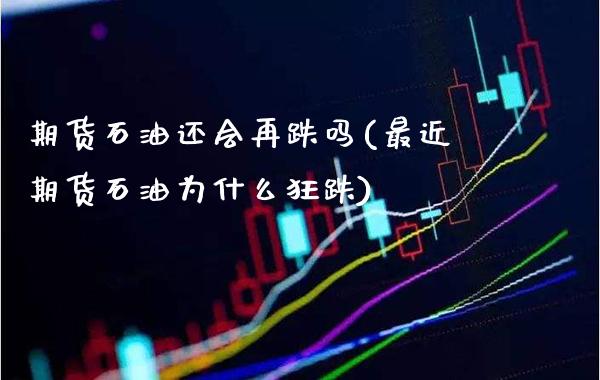 期货石油还会再跌吗(最近期货石油为什么狂跌) (https://www.njaxzs.com/) 原油期货 第1张