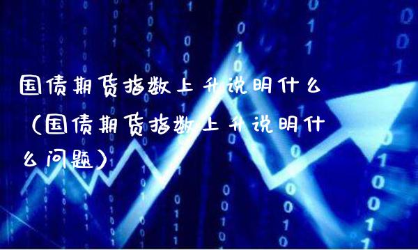 国债期货指数上升说明什么（国债期货指数上升说明什么问题） (https://www.njaxzs.com/) 期货直播间 第1张