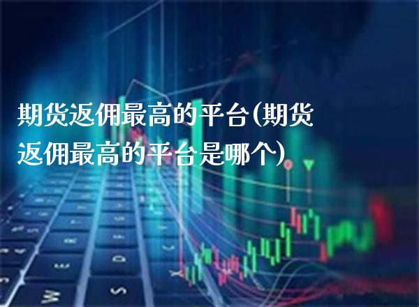 期货返佣最高的平台(期货返佣最高的平台是哪个) (https://www.njaxzs.com/) 期货直播间 第1张