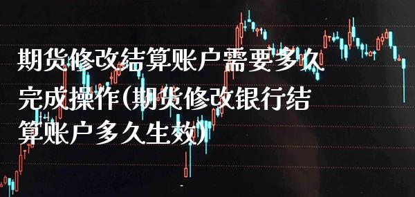 期货修改结算账户需要多久完成操作(期货修改银行结算账户多久生效) (https://www.njaxzs.com/) 黄金期货 第1张