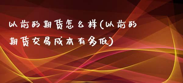 以前的期货怎么样(以前的期货交易成本有多低) (https://www.njaxzs.com/) 期货投资 第1张