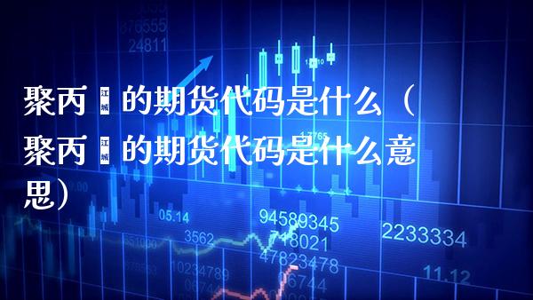 聚丙烯的期货代码是什么(聚丙烯的期货代码是什么意思) 期货直播间 第1张-爱新财经 聚丙烯的期货代码是什么(聚丙烯的期货代码是什么意思) (https://www.njaxzs.com/) 期货直播间 第1张