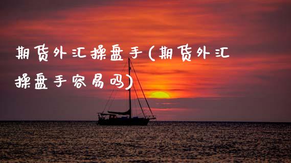 期货外汇操盘手(期货外汇操盘手容易吗) (https://www.njaxzs.com/) 期货直播间 第1张