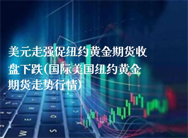 美元走强促纽约黄金期货收盘下跌(国际美国纽约黄金期货走势行情) (https://www.njaxzs.com/) 期货开户 第1张