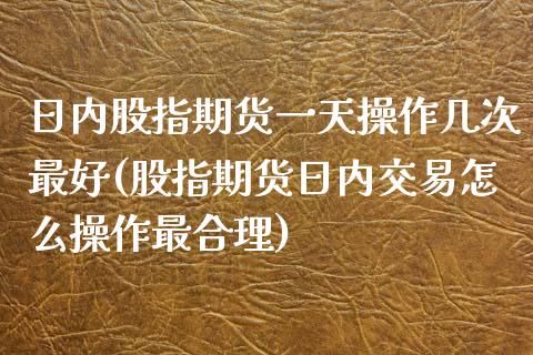 日内股指期货一天操作几次最好(股指期货日内交易怎么操作最合理) (https://www.njaxzs.com/) 期货投资 第1张