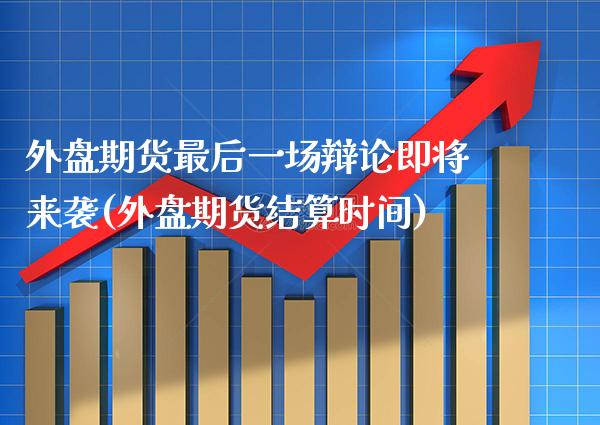 外盘期货最后一场辩论即将来袭(外盘期货结算时间) (https://www.njaxzs.com/) 内盘期货 第1张