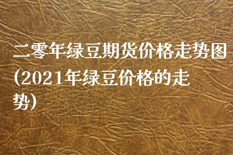 二零年绿豆期货价格走势图(2021年绿豆价格的走势) 期货开户 第1张-爱新财经 二零年绿豆期货价格走势图(2021年绿豆价格的走势) (https://www.njaxzs.com/) 期货开户 第1张