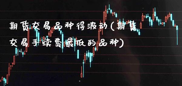 期货交易品种得波动(期货交易手续费最低的品种) (https://www.njaxzs.com/) 原油期货 第1张