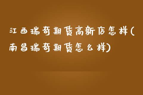 江西瑞奇期货高新店怎样(南昌瑞奇期货怎么样) (https://www.njaxzs.com/) 期货开户 第1张
