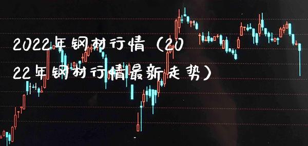 2022年钢材行情（2022年钢材行情最新走势） (https://www.njaxzs.com/) 期货直播间 第1张