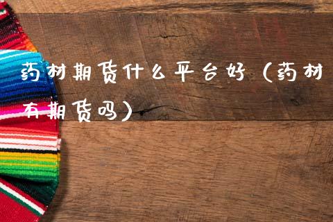 药材期货什么平台好（药材有期货吗） (https://www.njaxzs.com/) 期货行情 第1张