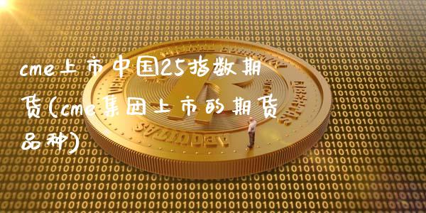 cme上市中国25指数期货(cme集团上市的期货品种) (https://www.njaxzs.com/) 期货直播间 第1张