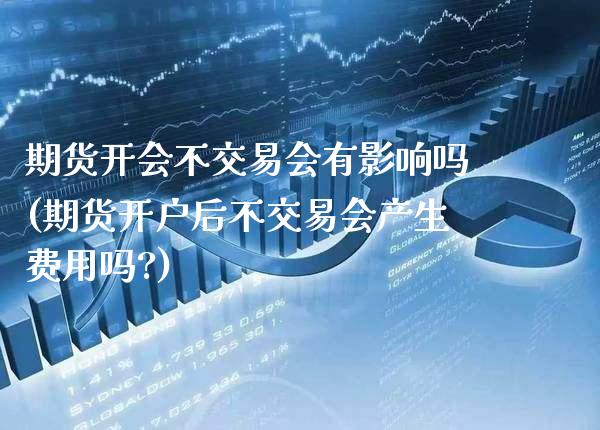 期货开会不交易会有影响吗(期货开户后不交易会产生费用吗?) (https://www.njaxzs.com/) 期货投资 第1张