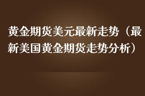 黄金期货美元最新走势（最新美国黄金期货走势分析） (https://www.njaxzs.com/) 期货直播间 第1张