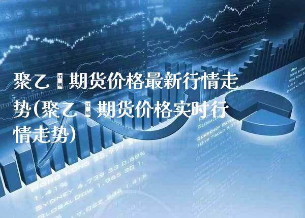 聚乙烯期货价格最新行情走势(聚乙烯期货价格实时行情走势) (https://www.njaxzs.com/) 原油期货 第1张