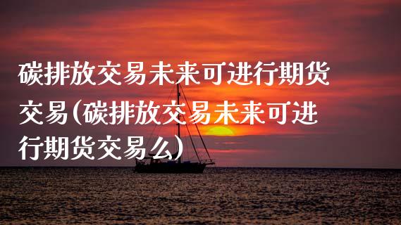 碳排放交易未来可进行期货交易(碳排放交易未来可进行期货交易么) (https://www.njaxzs.com/) 原油期货 第1张