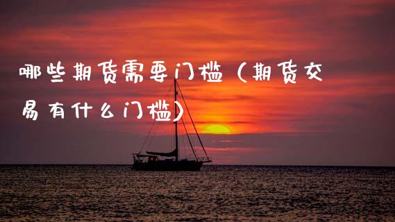 哪些期货需要门槛（期货交易有什么门槛） (https://www.njaxzs.com/) 内盘期货 第1张