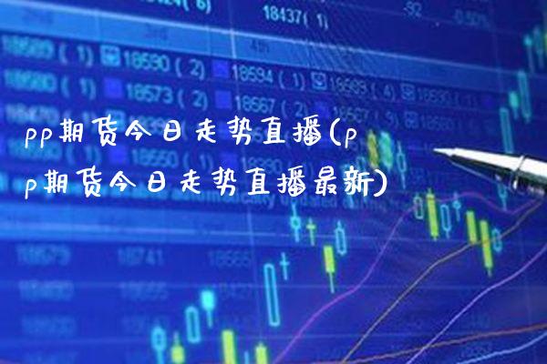 pp期货今日走势直播(pp期货今日走势直播最新) (https://www.njaxzs.com/) 期货直播间 第1张