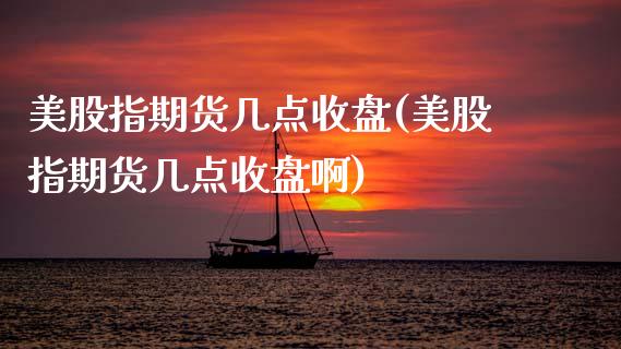 美股指期货几点收盘(美股指期货几点收盘啊) (https://www.njaxzs.com/) 期货直播间 第1张