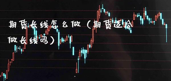 期货长线怎么做（期货适合做长线吗） (https://www.njaxzs.com/) 期货行情 第1张