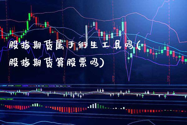 股指期货属于衍生工具吗(股指期货算股票吗) (https://www.njaxzs.com/) 原油期货 第1张