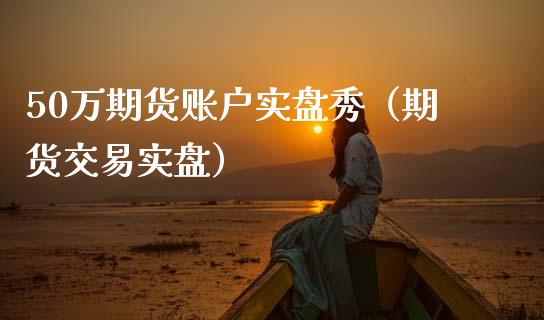 50万期货账户实盘秀（期货交易实盘） (https://www.njaxzs.com/) 期货直播间 第1张