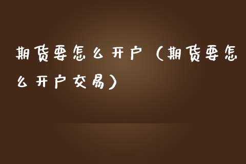 期货要怎么开户（期货要怎么开户交易） (https://www.njaxzs.com/) 期货直播间 第1张