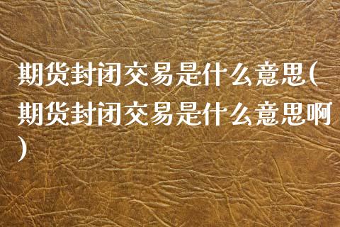 期货封闭交易是什么意思(期货封闭交易是什么意思啊) 期货直播间 第1张-爱新财经 期货封闭交易是什么意思(期货封闭交易是什么意思啊) (https://www.njaxzs.com/) 期货直播间 第1张
